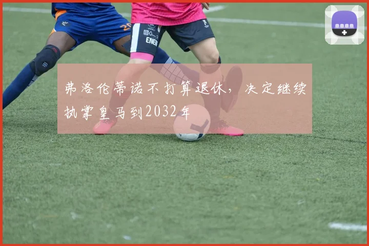弗洛伦蒂诺不打算退休，决定继续执掌皇马到2032年