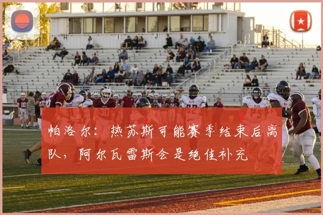 帕洛尔：热苏斯可能赛季结束后离队，阿尔瓦雷斯会是绝佳补充