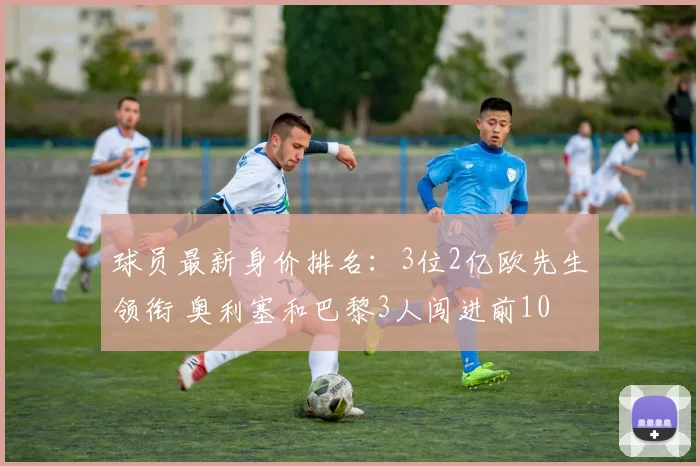 球员最新身价排名：3位2亿欧先生领衔 奥利塞和巴黎3人闯进前10