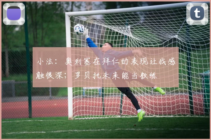 小法：奥利塞在拜仁的表现让我感触很深；罗贝托未来能当教练