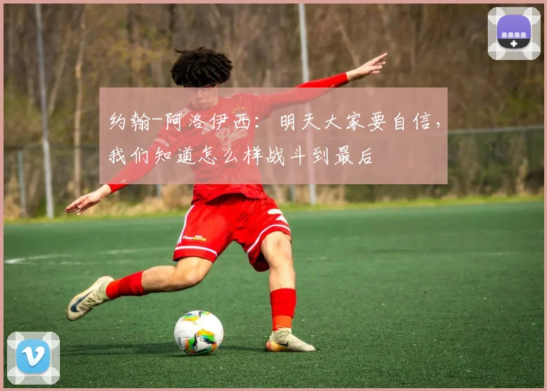 约翰-阿洛伊西：明天大家要自信，我们知道怎么样战斗到最后