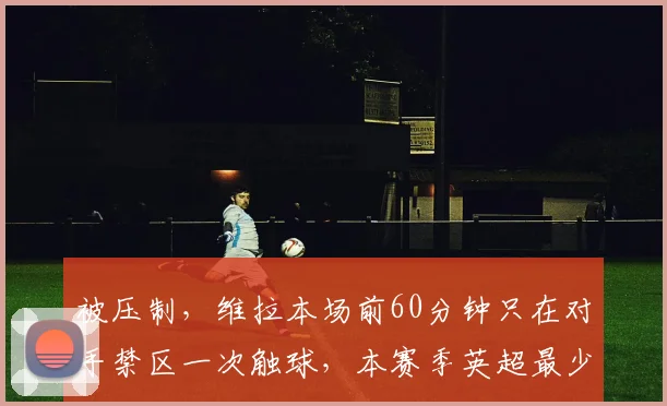 被压制，维拉本场前60分钟只在对手禁区一次触球，本赛季英超最少