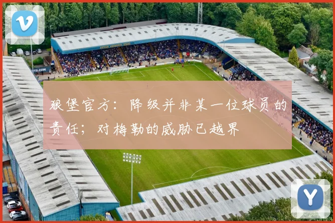 狼堡官方：降级并非某一位球员的责任；对梅勒的威胁已越界