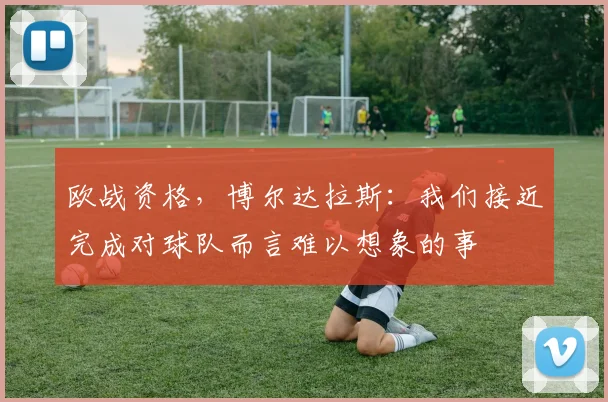 欧战资格，博尔达拉斯：我们接近完成对球队而言难以想象的事