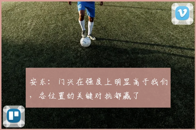 安东：门兴在强度上明显高于我们，各位置的关键对抗都赢了